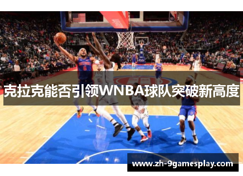 克拉克能否引领WNBA球队突破新高度 克拉克能否引领WNBA球队突破新高度