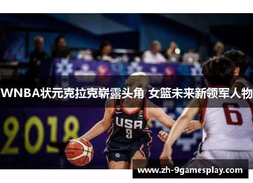 WNBA状元克拉克崭露头角 女篮未来新领军人物 WNBA状元克拉克崭露头角 女篮未来新领军人物
