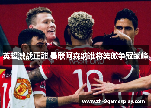英超激战正酣 曼联阿森纳谁将笑傲争冠巅峰 英超激战正酣 曼联阿森纳谁将笑傲争冠巅峰