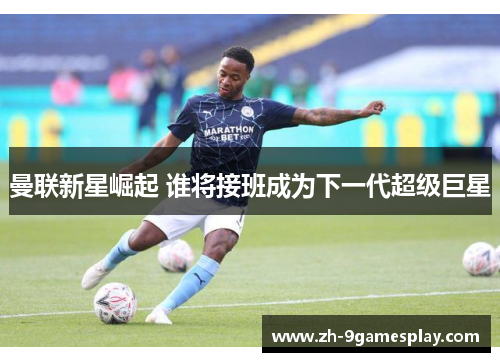 曼联新星崛起 谁将接班成为下一代超级巨星