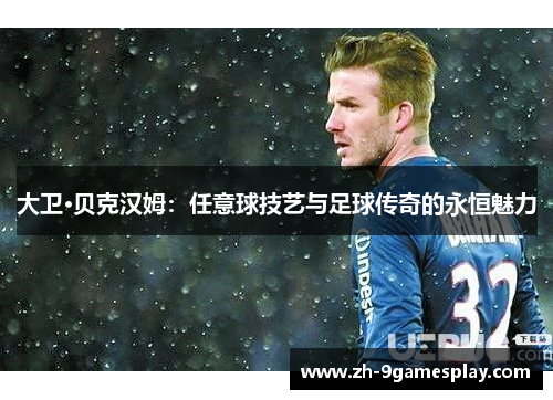 大卫·贝克汉姆：任意球技艺与足球传奇的永恒魅力