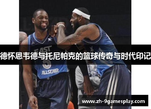 德怀恩韦德与托尼帕克的篮球传奇与时代印记